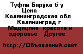 Туфли Барука б/у. › Цена ­ 1 500 - Калининградская обл., Калининград г. Медицина, красота и здоровье » Другое   